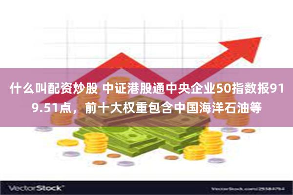 什么叫配资炒股 中证港股通中央企业50指数报919.51点，前十大权重包含中国海洋石油等