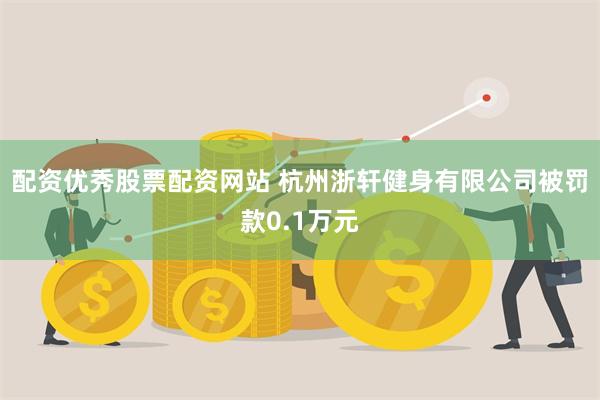 配资优秀股票配资网站 杭州浙轩健身有限公司被罚款0.1万元