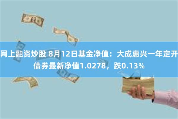 网上融资炒股 8月12日基金净值：大成惠兴一年定开债券最新净值1.0278，跌0.13%