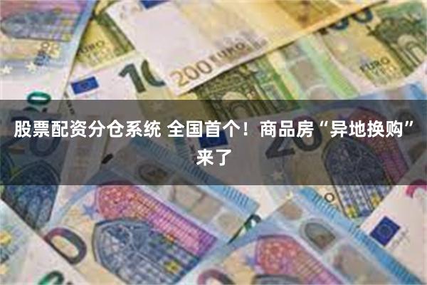 股票配资分仓系统 全国首个！商品房“异地换购”来了