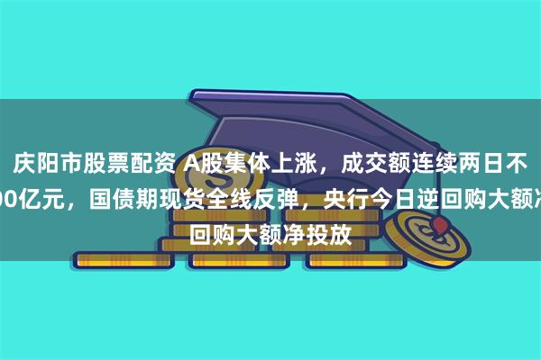 庆阳市股票配资 A股集体上涨，成交额连续两日不足5000亿元，国债期现货全线反弹，央行今日逆回购大额净投放