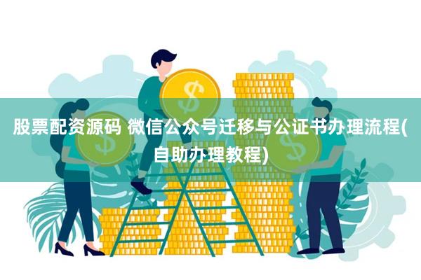 股票配资源码 微信公众号迁移与公证书办理流程(自助办理教程)