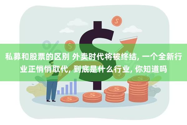 私募和股票的区别 外卖时代将被终结, 一个全新行业正悄悄取代, 到底是什么行业, 你知道吗