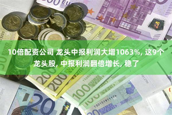 10倍配资公司 龙头中报利润大增1063%, 这9个龙头股, 中报利润翻倍增长, 稳了