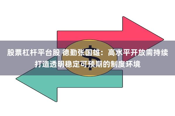 股票杠杆平台股 德勤张国雄：高水平开放需持续打造透明稳定可预期的制度环境