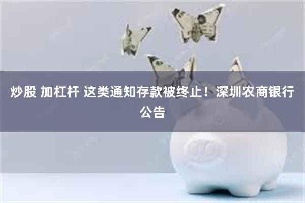 炒股 加杠杆 这类通知存款被终止！深圳农商银行公告