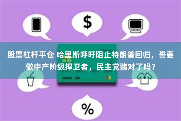 股票杠杆平仓 哈里斯呼吁阻止特朗普回归，誓要做中产阶级捍卫者，民主党赌对了吗？