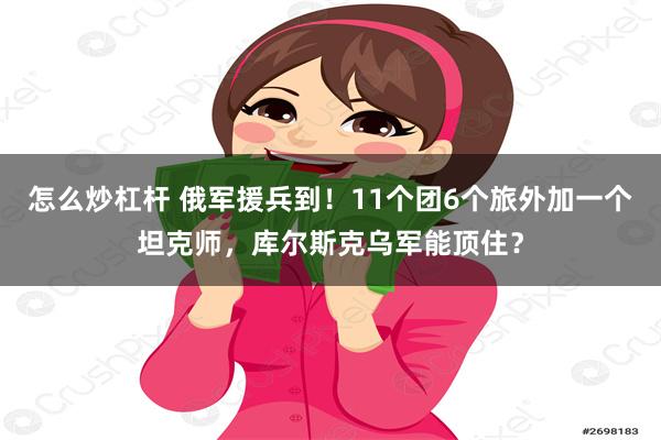 怎么炒杠杆 俄军援兵到！11个团6个旅外加一个坦克师，库尔斯克乌军能顶住？