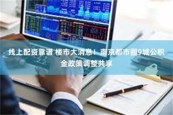 线上配资靠谱 楼市大消息！南京都市圈9城公积金政策调整共享