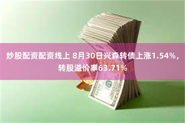 炒股配资配资线上 8月30日兴森转债上涨1.54%，转股溢价率63.71%