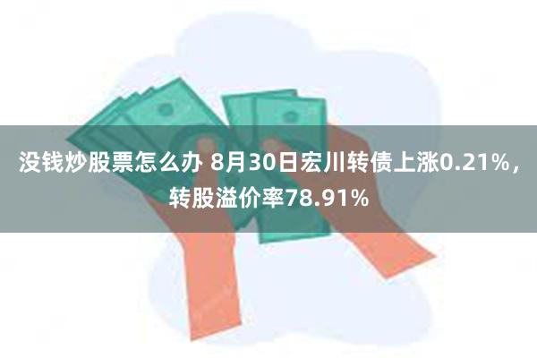 没钱炒股票怎么办 8月30日宏川转债上涨0.21%，转股溢价率78.91%