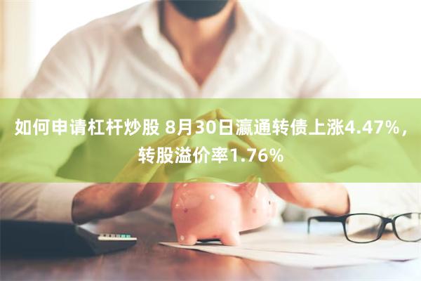 如何申请杠杆炒股 8月30日瀛通转债上涨4.47%，转股溢价率1.76%