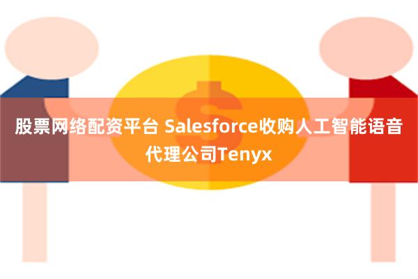 股票网络配资平台 Salesforce收购人工智能语音代理公司Tenyx