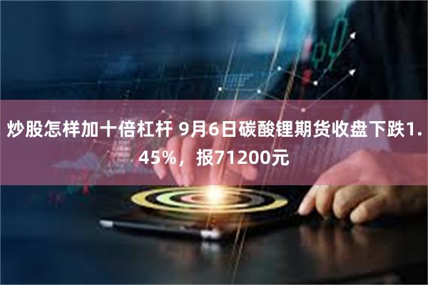 炒股怎样加十倍杠杆 9月6日碳酸锂期货收盘下跌1.45%，报71200元