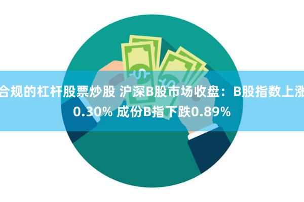 合规的杠杆股票炒股 沪深B股市场收盘：B股指数上涨0.30% 成份B指下跌0.89%