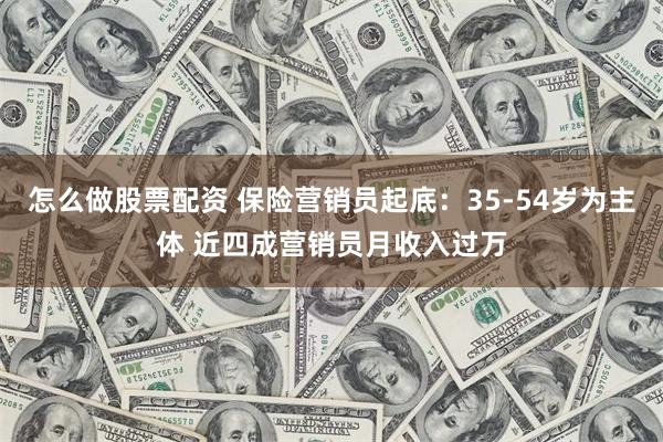 怎么做股票配资 保险营销员起底：35-54岁为主体 近四成营销员月收入过万