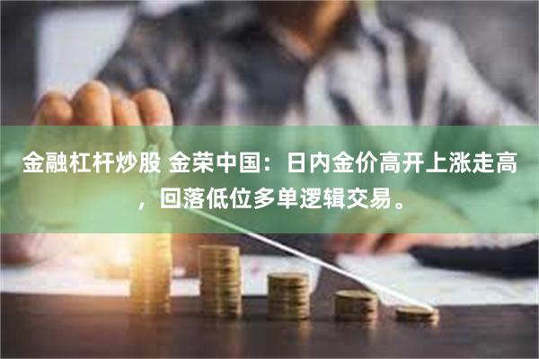 金融杠杆炒股 金荣中国：日内金价高开上涨走高，回落低位多单逻辑交易。