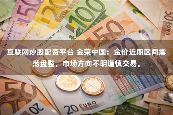 互联网炒股配资平台 金荣中国：金价近期区间震荡盘整，市场方向不明谨慎交易。