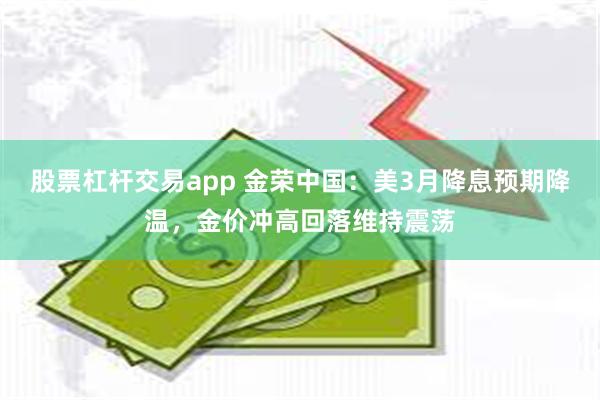 股票杠杆交易app 金荣中国：美3月降息预期降温，金价冲高回落维持震荡