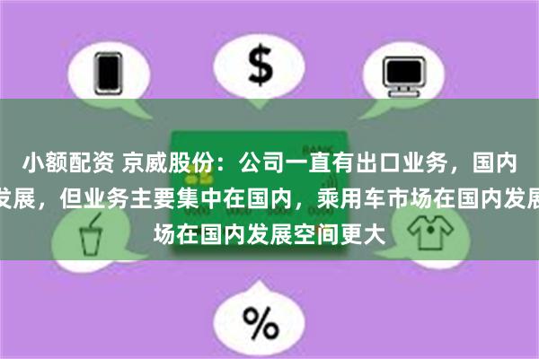 小额配资 京威股份：公司一直有出口业务，国内国外同步发展，但业务主要集中在国内，乘用车市场在国内发展空间更大