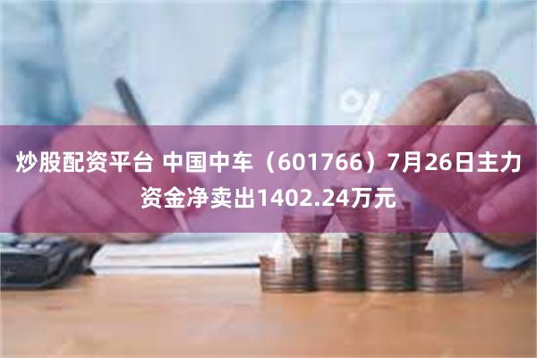 炒股配资平台 中国中车（601766）7月26日主力资金净卖出1402.24万元