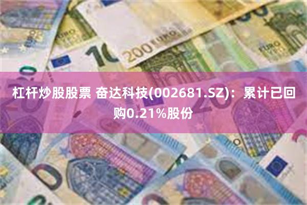 杠杆炒股股票 奋达科技(002681.SZ)：累计已回购0.21%股份