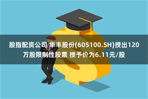 股指配资公司 华丰股份(605100.SH)授出120万股限制性股票 授予价为6.11元/股