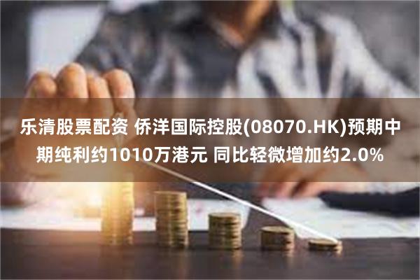 乐清股票配资 侨洋国际控股(08070.HK)预期中期纯利约1010万港元 同比轻微增加约2.0%