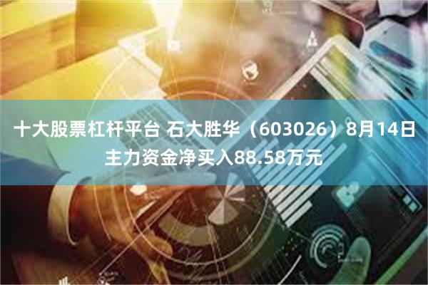 十大股票杠杆平台 石大胜华（603026）8月14日主力资金净买入88.58万元