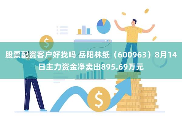 股票配资客户好找吗 岳阳林纸（600963）8月14日主力资金净卖出895.69万元