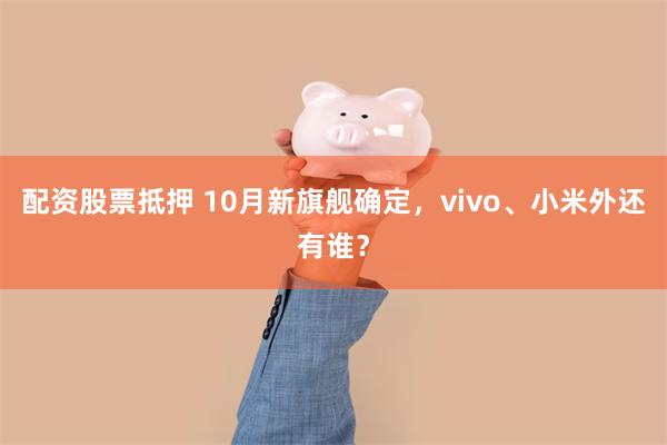 配资股票抵押 10月新旗舰确定，vivo、小米外还有谁？