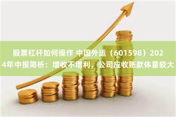 股票杠杆如何操作 中国外运（601598）2024年中报简析：增收不增利，公司应收账款体量较大