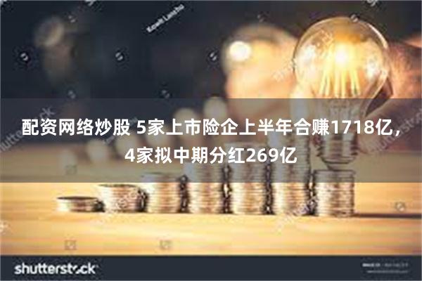 配资网络炒股 5家上市险企上半年合赚1718亿，4家拟中期分红269亿