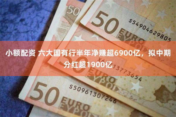 小额配资 六大国有行半年净赚超6900亿，拟中期分红超1900亿