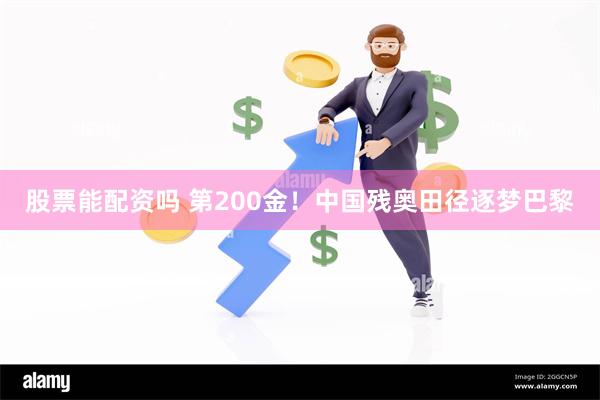 股票能配资吗 第200金！中国残奥田径逐梦巴黎