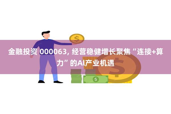 金融投资 000063, 经营稳健增长聚焦“连接+算力”的Al产业机遇