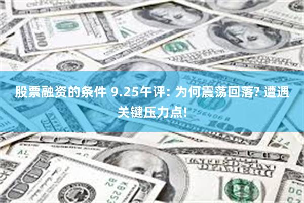 股票融资的条件 9.25午评: 为何震荡回落? 遭遇关键压力点!