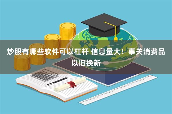 炒股有哪些软件可以杠杆 信息量大！事关消费品以旧换新