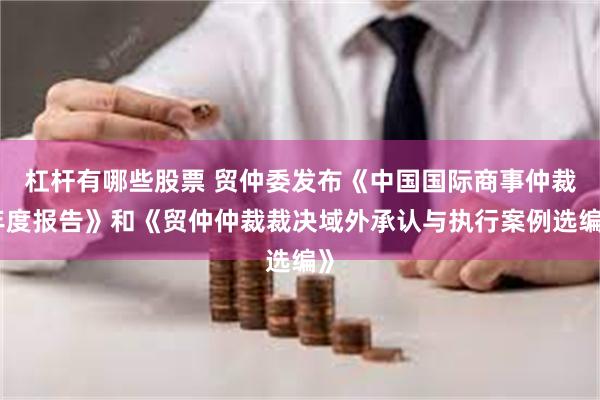 杠杆有哪些股票 贸仲委发布《中国国际商事仲裁年度报告》和《贸仲仲裁裁决域外承认与执行案例选编》