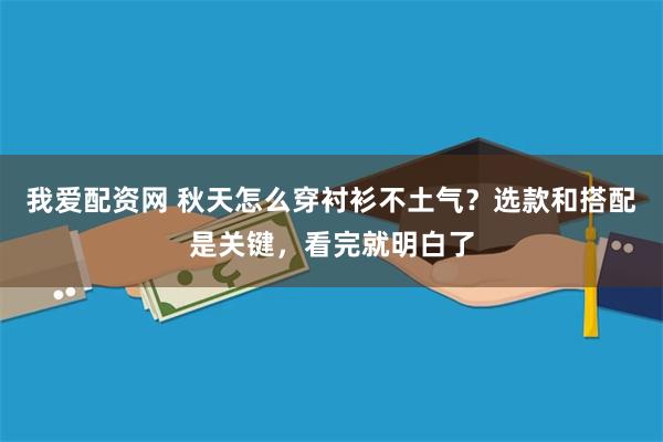 我爱配资网 秋天怎么穿衬衫不土气？选款和搭配是关键，看完就明白了