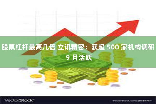 股票杠杆最高几倍 立讯精密：获超 500 家机构调研 9 月活跃